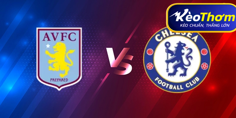 Aston Villa vs Chelsea Kèo Thơm: Phân tích tỷ lệ, thống kê lịch sử đối đầu