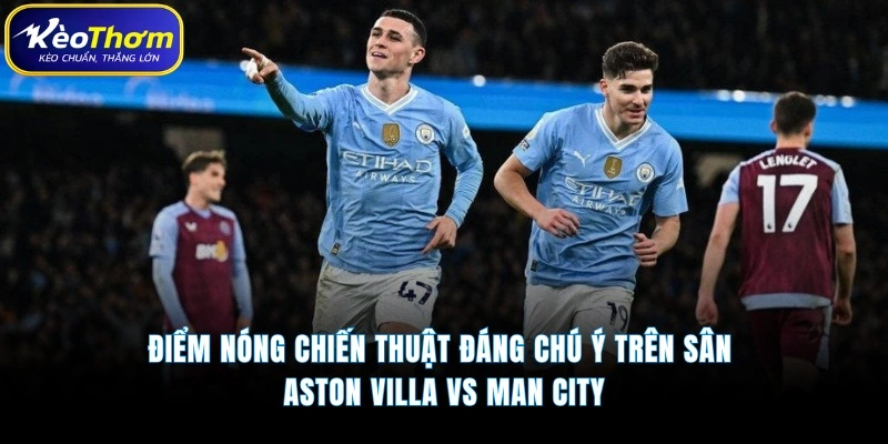 Aston Villa vs Man City | Tâm Điểm Đại Chiến Ngoại Hạng Anh 4 Điểm nóng chiến thuật đáng chú ý trên sân Aston Villa vs Man City