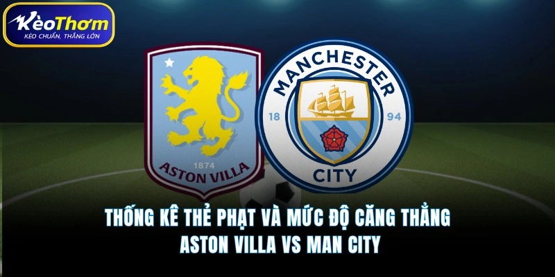 Aston Villa vs Man City | Tâm Điểm Đại Chiến Ngoại Hạng Anh 5 Thống kê thẻ phạt và mức độ căng thẳng Aston Villa vs Man City