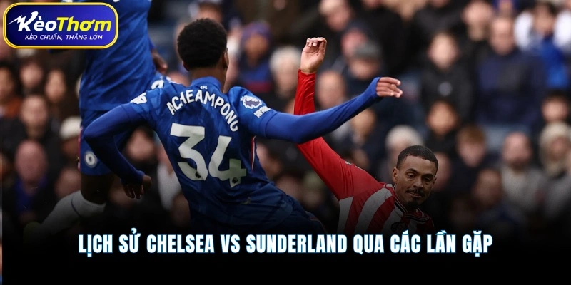 Chelsea vs Sunderland | Màn Chạm Trán Chênh Lệch Đáng Chú Ý 3 Lịch sử Chelsea vs Sunderland qua các lần gặp