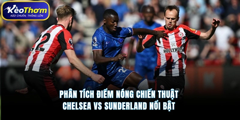 Chelsea vs Sunderland | Màn Chạm Trán Chênh Lệch Đáng Chú Ý 4 Phân tích điểm nóng chiến thuật Chelsea vs Sunderland nổi bật