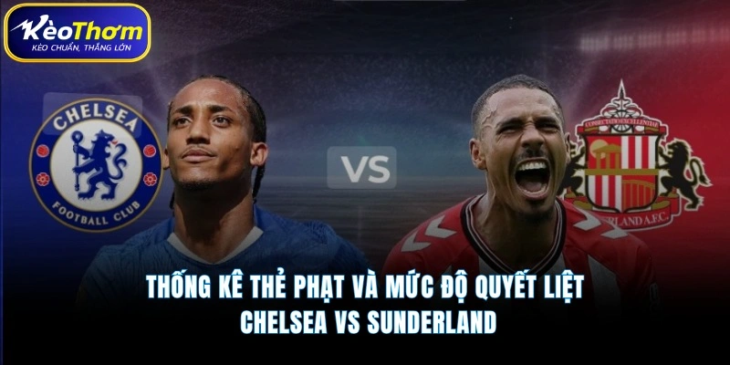 Chelsea vs Sunderland | Màn Chạm Trán Chênh Lệch Đáng Chú Ý 5 Thống kê thẻ phạt và mức độ quyết liệt Chelsea vs Sunderland