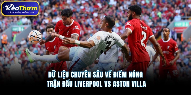 Liverpool vs Aston Villa | Màn So Tài Đáng Chờ Tại Anfield 4 Dữ liệu chuyên sâu về điểm nóng trận đấu Liverpool vs Aston Villa